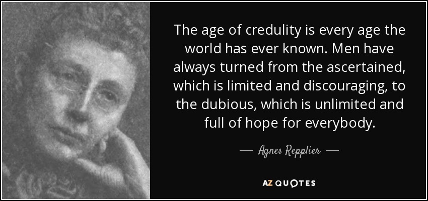 The age of credulity is every age the world has ever known. Men have always turned from the ascertained, which is limited and discouraging, to the dubious, which is unlimited and full of hope for everybody. - Agnes Repplier