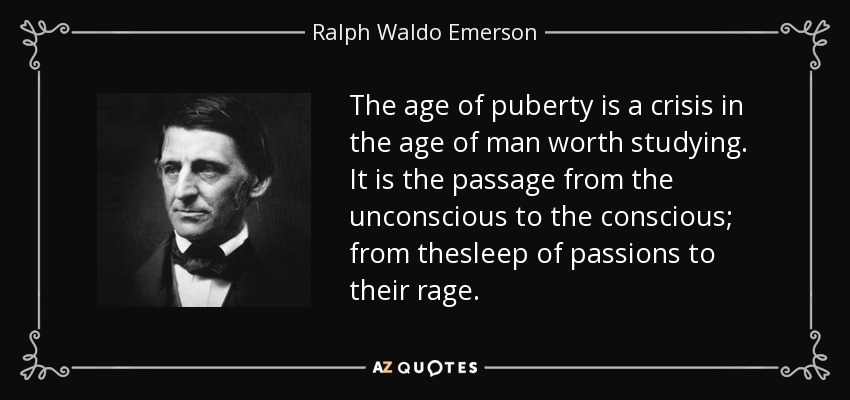 The age of puberty is a crisis in the age of man worth studying. It is the passage from the unconscious to the conscious; from thesleep of passions to their rage. - Ralph Waldo Emerson