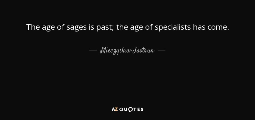 The age of sages is past; the age of specialists has come. - Mieczyslaw Jastrun