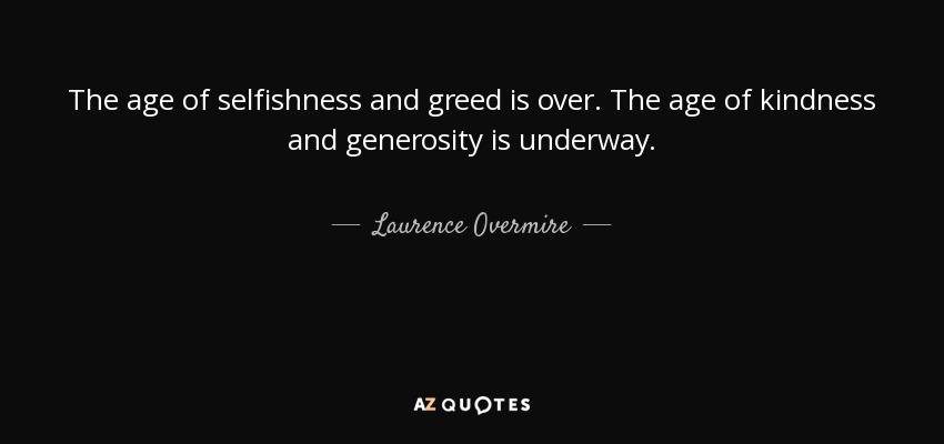 The age of selfishness and greed is over. The age of kindness and generosity is underway. - Laurence Overmire