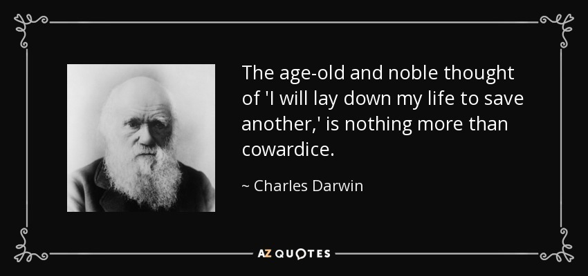 The age-old and noble thought of 'I will lay down my life to save another,' is nothing more than cowardice. - Charles Darwin