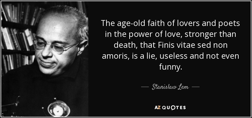 The age-old faith of lovers and poets in the power of love, stronger than death, that Finis vitae sed non amoris, is a lie, useless and not even funny. - Stanislaw Lem