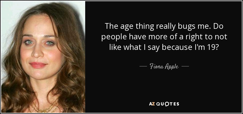 The age thing really bugs me. Do people have more of a right to not like what I say because I'm 19? - Fiona Apple