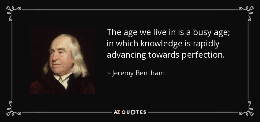 The age we live in is a busy age; in which knowledge is rapidly advancing towards perfection. - Jeremy Bentham