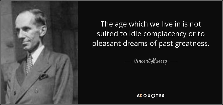 The age which we live in is not suited to idle complacency or to pleasant dreams of past greatness. - Vincent Massey