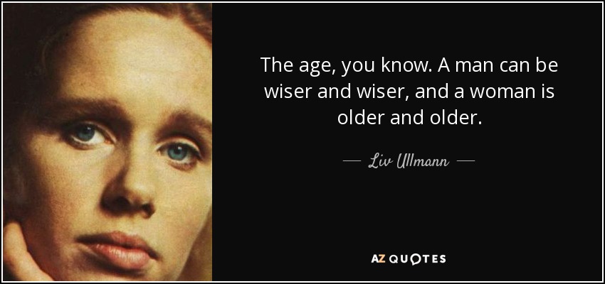 The age, you know. A man can be wiser and wiser, and a woman is older and older. - Liv Ullmann