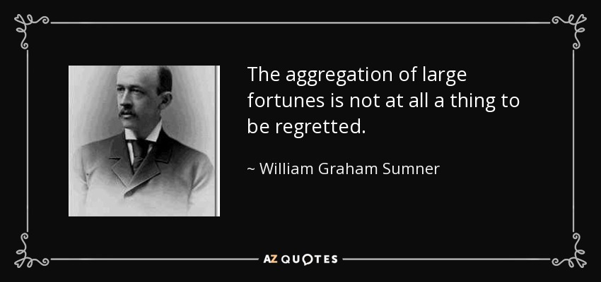The aggregation of large fortunes is not at all a thing to be regretted. - William Graham Sumner