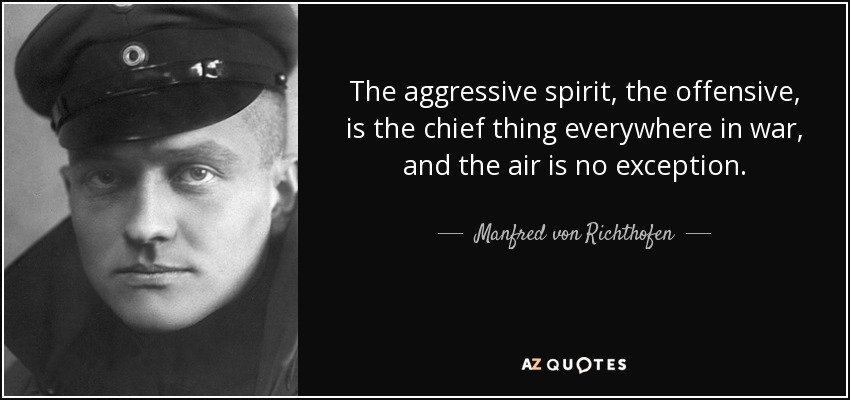 The aggressive spirit, the offensive, is the chief thing everywhere in war, and the air is no exception. - Manfred von Richthofen