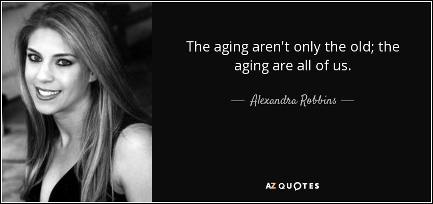 The aging aren't only the old; the aging are all of us. - Alexandra Robbins