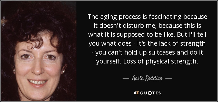 The aging process is fascinating because it doesn't disturb me, because this is what it is supposed to be like. But I'll tell you what does - it's the lack of strength - you can't hold up suitcases and do it yourself. Loss of physical strength. - Anita Roddick