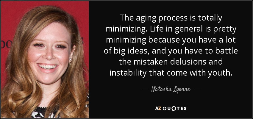 The aging process is totally minimizing. Life in general is pretty minimizing because you have a lot of big ideas, and you have to battle the mistaken delusions and instability that come with youth. - Natasha Lyonne