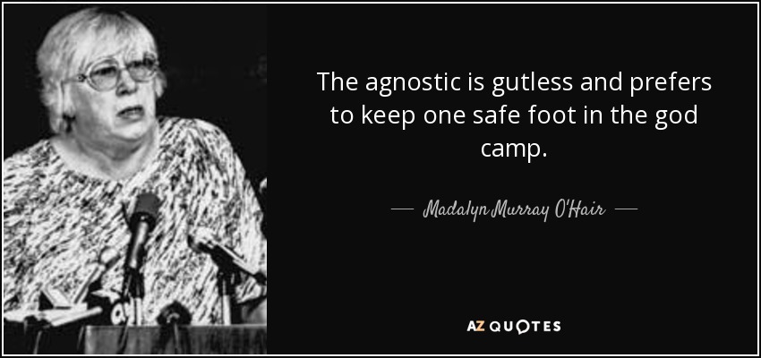 The agnostic is gutless and prefers to keep one safe foot in the god camp. - Madalyn Murray O'Hair