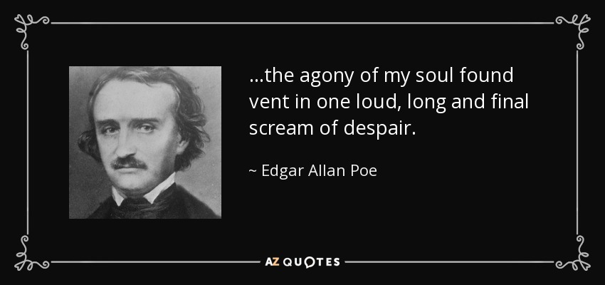 ...the agony of my soul found vent in one loud, long and final scream of despair. - Edgar Allan Poe