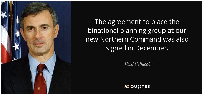 The agreement to place the binational planning group at our new Northern Command was also signed in December. - Paul Cellucci