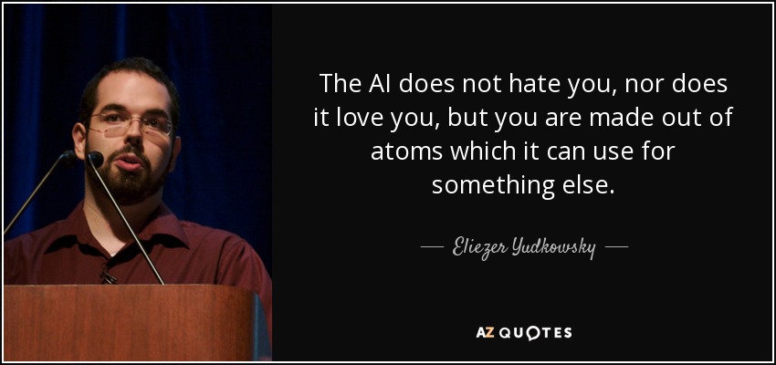 The AI does not hate you, nor does it love you, but you are made out of atoms which it can use for something else. - Eliezer Yudkowsky