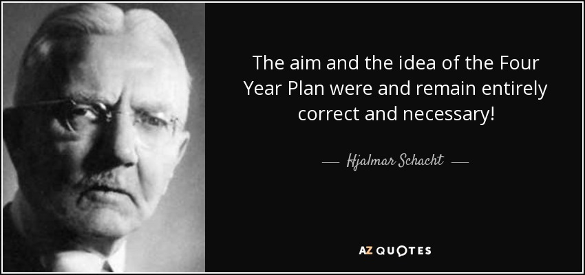 The aim and the idea of the Four Year Plan were and remain entirely correct and necessary! - Hjalmar Schacht