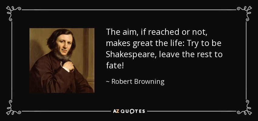 The aim, if reached or not, makes great the life: Try to be Shakespeare, leave the rest to fate! - Robert Browning