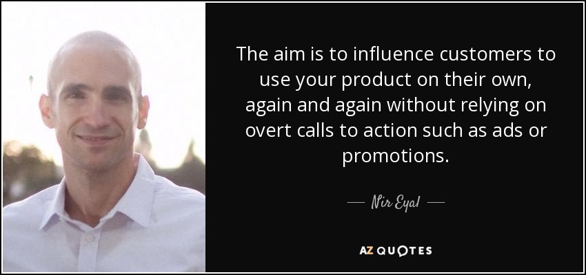 The aim is to influence customers to use your product on their own, again and again without relying on overt calls to action such as ads or promotions. - Nir Eyal