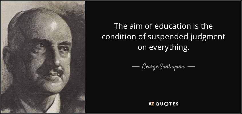 The aim of education is the condition of suspended judgment on everything. - George Santayana