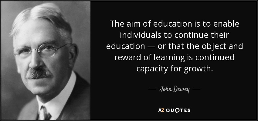 The aim of education is to enable individuals to continue their education — or that the object and reward of learning is continued capacity for growth. - John Dewey