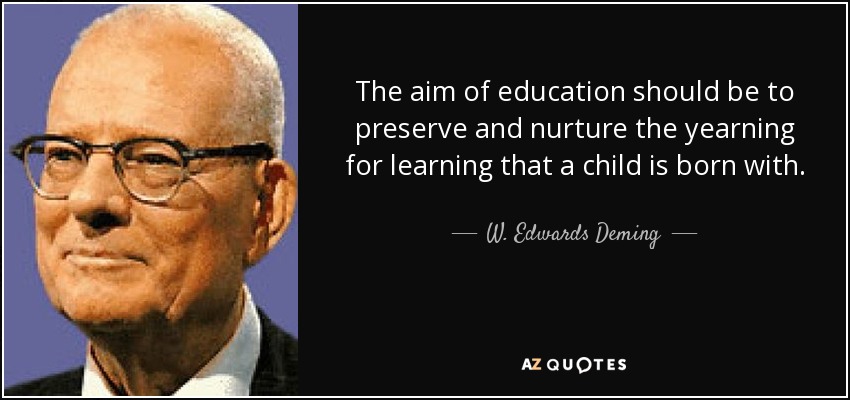 The aim of education should be to preserve and nurture the yearning for learning that a child is born with. - W. Edwards Deming