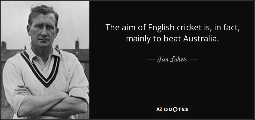 The aim of English cricket is, in fact, mainly to beat Australia. - Jim Laker