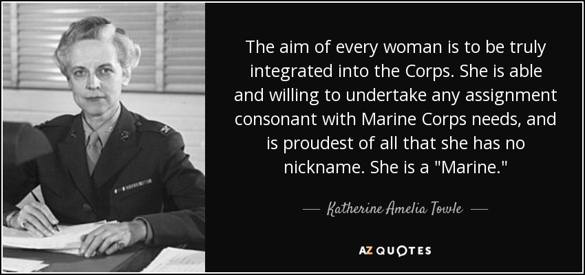 The aim of every woman is to be truly integrated into the Corps. She is able and willing to undertake any assignment consonant with Marine Corps needs, and is proudest of all that she has no nickname. She is a 