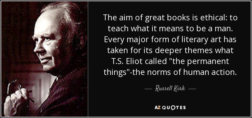 The aim of great books is ethical: to teach what it means to be a man. Every major form of literary art has taken for its deeper themes what T.S. Eliot called 