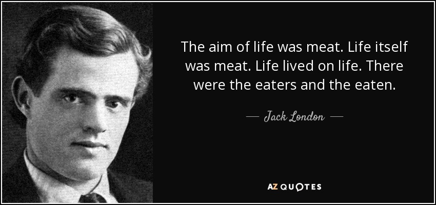 The aim of life was meat. Life itself was meat. Life lived on life. There were the eaters and the eaten. - Jack London