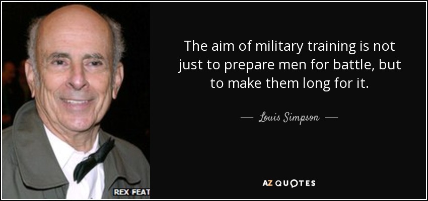 The aim of military training is not just to prepare men for battle, but to make them long for it. - Louis Simpson