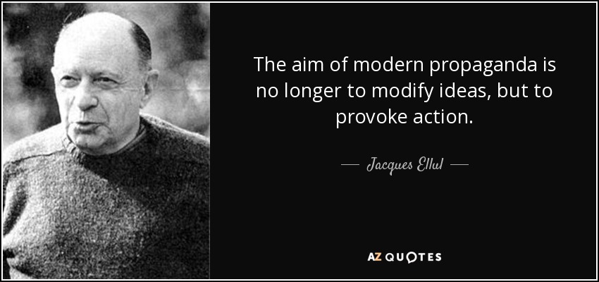 The aim of modern propaganda is no longer to modify ideas, but to provoke action. - Jacques Ellul