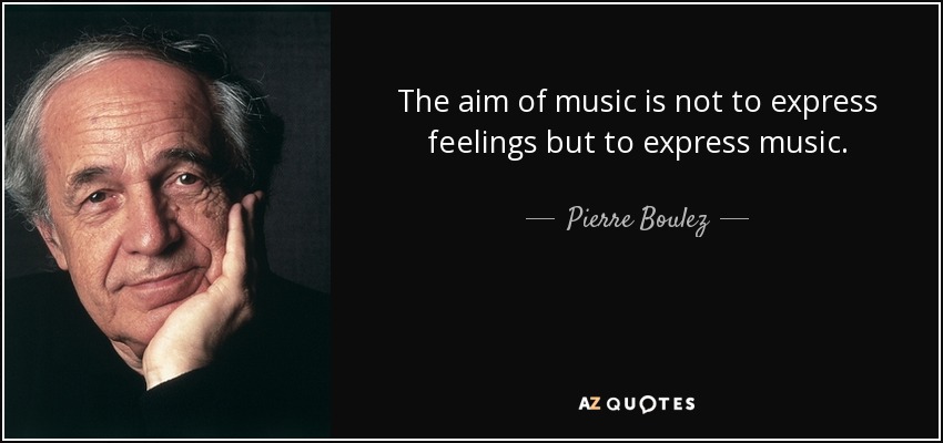 The aim of music is not to express feelings but to express music. - Pierre Boulez