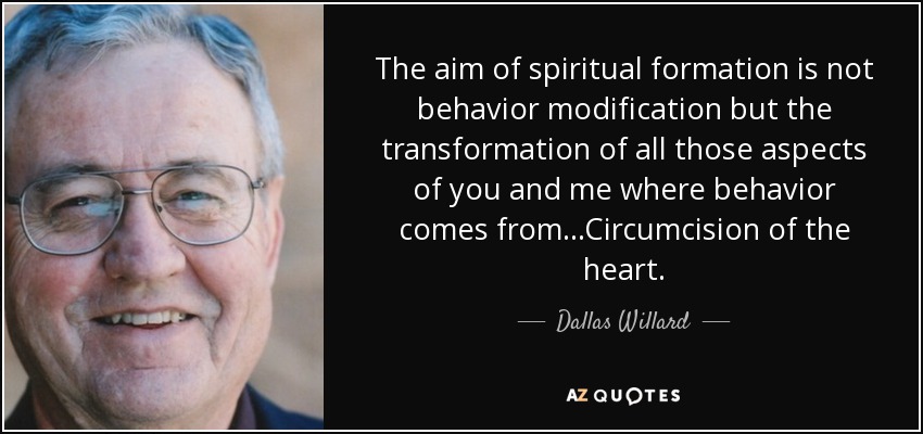 The aim of spiritual formation is not behavior modification but the transformation of all those aspects of you and me where behavior comes from...Circumcision of the heart. - Dallas Willard