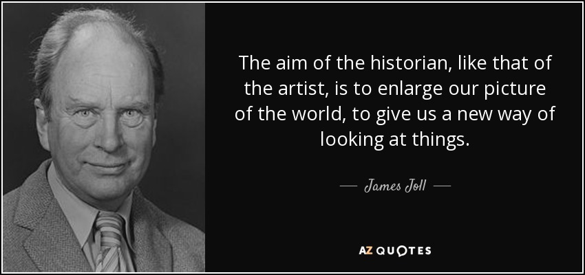 The aim of the historian, like that of the artist, is to enlarge our picture of the world, to give us a new way of looking at things. - James Joll