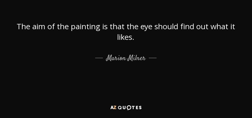 The aim of the painting is that the eye should find out what it likes. - Marion Milner