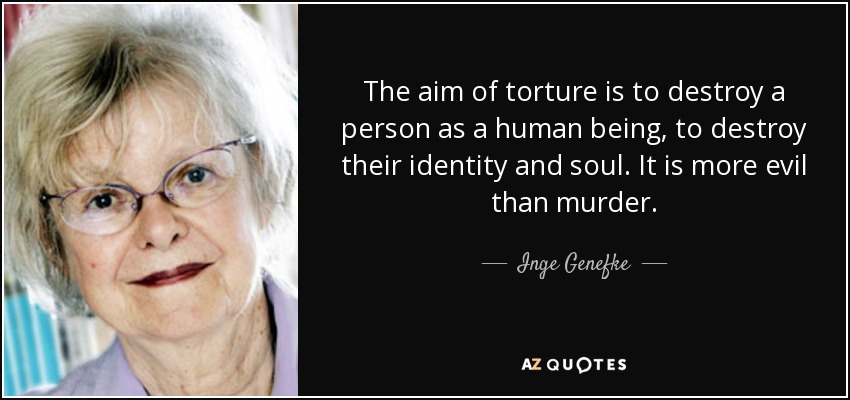 The aim of torture is to destroy a person as a human being, to destroy their identity and soul. It is more evil than murder. - Inge Genefke