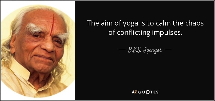 The aim of yoga is to calm the chaos of conflicting impulses. - B.K.S. Iyengar