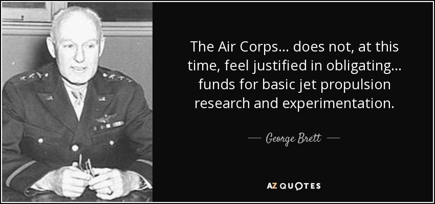 The Air Corps . . . does not, at this time, feel justified in obligating . . . funds for basic jet propulsion research and experimentation. - George Brett