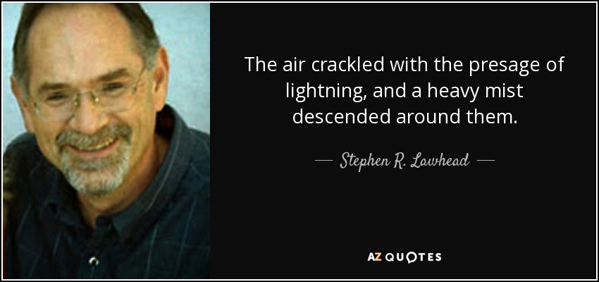 The air crackled with the presage of lightning, and a heavy mist descended around them. - Stephen R. Lawhead
