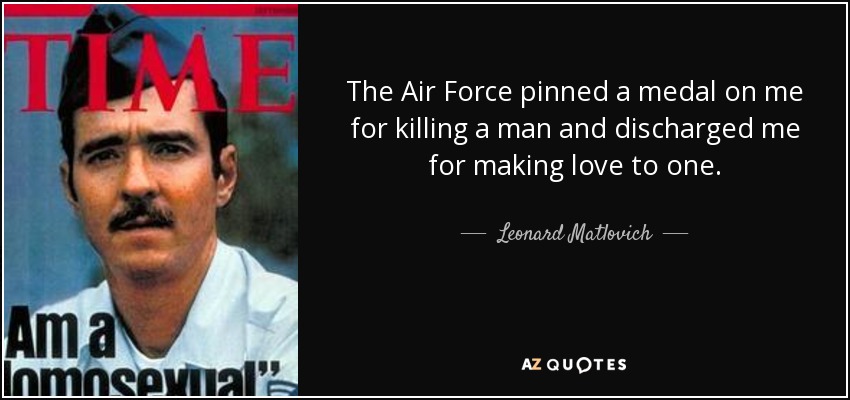 The Air Force pinned a medal on me for killing a man and discharged me for making love to one. - Leonard Matlovich