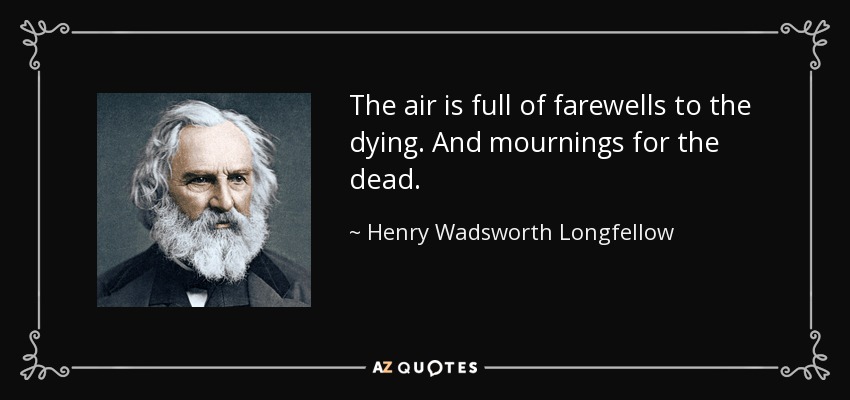 The air is full of farewells to the dying. And mournings for the dead. - Henry Wadsworth Longfellow