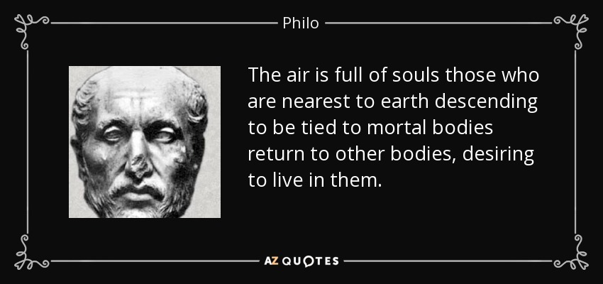 The air is full of souls those who are nearest to earth descending to be tied to mortal bodies return to other bodies, desiring to live in them. - Philo
