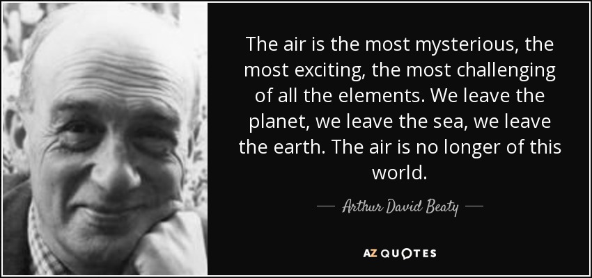 The air is the most mysterious, the most exciting, the most challenging of all the elements. We leave the planet, we leave the sea, we leave the earth. The air is no longer of this world . - Arthur David Beaty