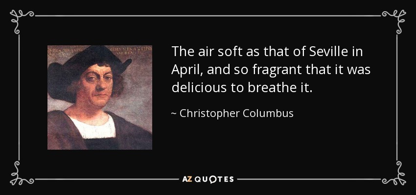 The air soft as that of Seville in April, and so fragrant that it was delicious to breathe it. - Christopher Columbus