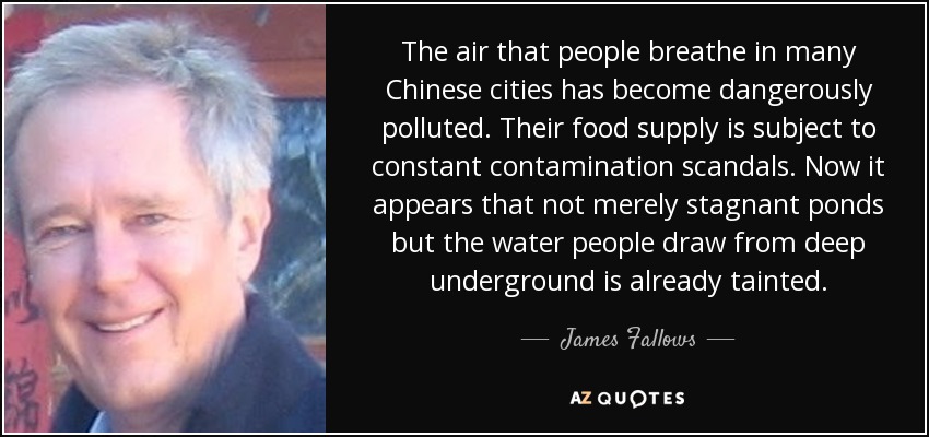 The air that people breathe in many Chinese cities has become dangerously polluted. Their food supply is subject to constant contamination scandals. Now it appears that not merely stagnant ponds but the water people draw from deep underground is already tainted. - James Fallows