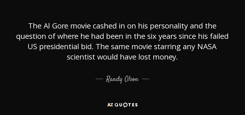 The Al Gore movie cashed in on his personality and the question of where he had been in the six years since his failed US presidential bid. The same movie starring any NASA scientist would have lost money. - Randy Olson