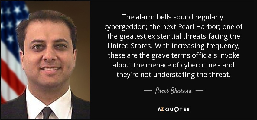 The alarm bells sound regularly: cybergeddon; the next Pearl Harbor; one of the greatest existential threats facing the United States. With increasing frequency, these are the grave terms officials invoke about the menace of cybercrime - and they're not understating the threat. - Preet Bharara