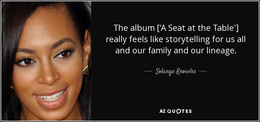 The album ['A Seat at the Table'] really feels like storytelling for us all and our family and our lineage. - Solange Knowles