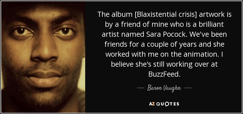 The album [Blaxistential crisis] artwork is by a friend of mine who is a brilliant artist named Sara Pocock. We've been friends for a couple of years and she worked with me on the animation. I believe she's still working over at BuzzFeed. - Baron Vaughn