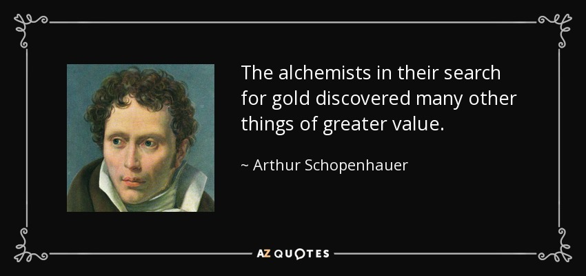 The alchemists in their search for gold discovered many other things of greater value. - Arthur Schopenhauer